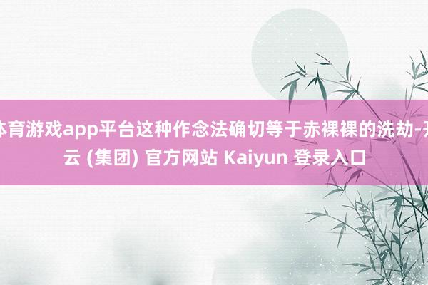 体育游戏app平台这种作念法确切等于赤裸裸的洗劫-开云 (集团) 官方网站 Kaiyun 登录入口