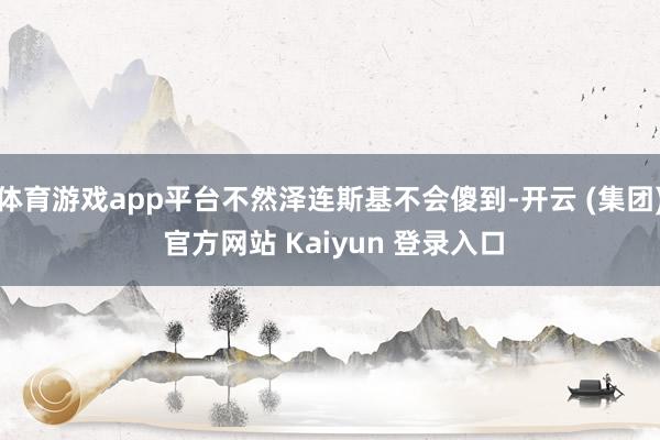 体育游戏app平台不然泽连斯基不会傻到-开云 (集团) 官方网站 Kaiyun 登录入口