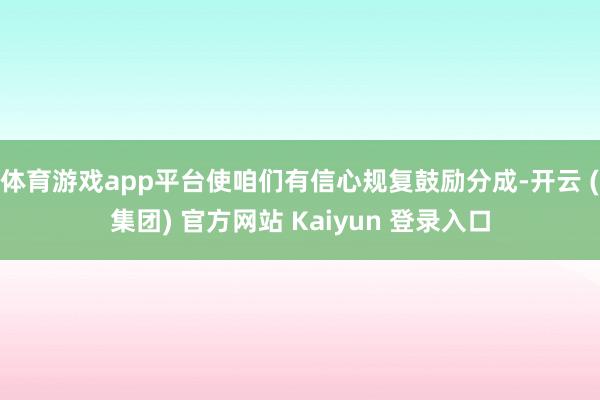 体育游戏app平台使咱们有信心规复鼓励分成-开云 (集团) 官方网站 Kaiyun 登录入口