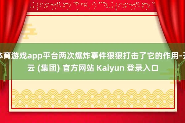 体育游戏app平台两次爆炸事件狠狠打击了它的作用-开云 (集团) 官方网站 Kaiyun 登录入口