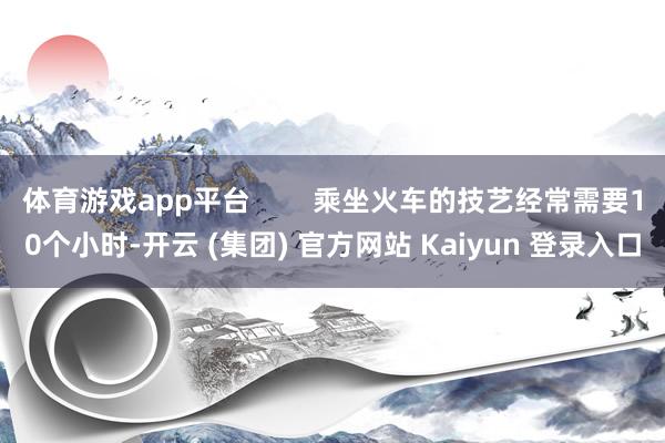 体育游戏app平台        乘坐火车的技艺经常需要10个小时-开云 (集团) 官方网站 Kaiyun 登录入口