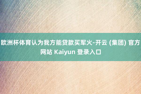 欧洲杯体育认为我方能贷款买军火-开云 (集团) 官方网站 Kaiyun 登录入口
