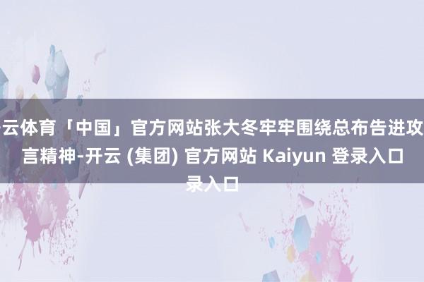 开云体育「中国」官方网站张大冬牢牢围绕总布告进攻语言精神-开云 (集团) 官方网站 Kaiyun 登录入口