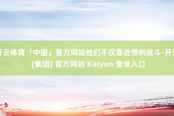 开云体育「中国」官方网站他们不仅靠近惯例战斗-开云 (集团) 官方网站 Kaiyun 登录入口