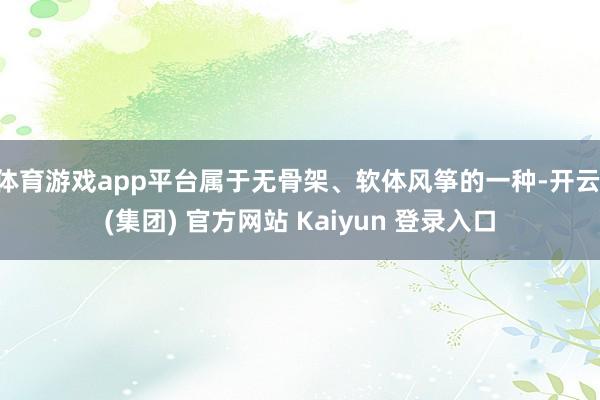 体育游戏app平台属于无骨架、软体风筝的一种-开云 (集团) 官方网站 Kaiyun 登录入口