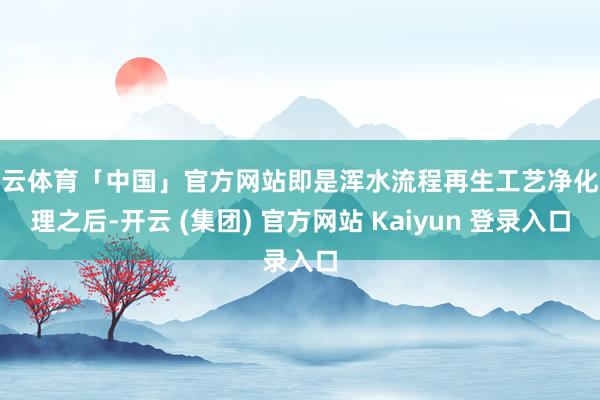 开云体育「中国」官方网站即是浑水流程再生工艺净化处理之后-开云 (集团) 官方网站 Kaiyun 登录入口