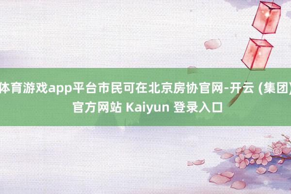 体育游戏app平台市民可在北京房协官网-开云 (集团) 官方网站 Kaiyun 登录入口