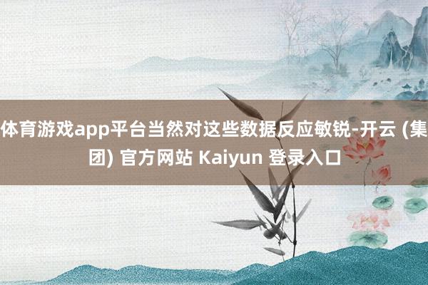 体育游戏app平台当然对这些数据反应敏锐-开云 (集团) 官方网站 Kaiyun 登录入口