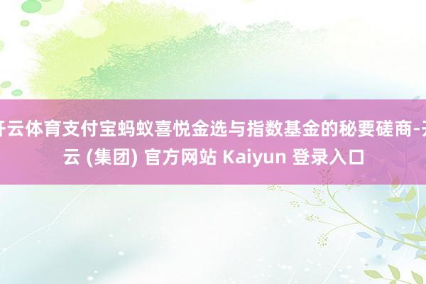 开云体育支付宝蚂蚁喜悦金选与指数基金的秘要磋商-开云 (集团) 官方网站 Kaiyun 登录入口
