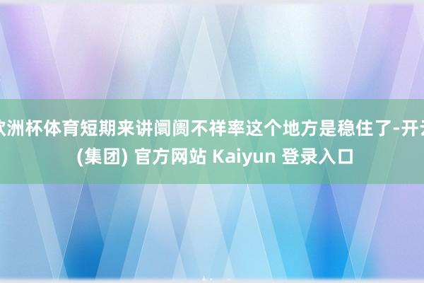 欧洲杯体育短期来讲阛阓不祥率这个地方是稳住了-开云 (集团) 官方网站 Kaiyun 登录入口