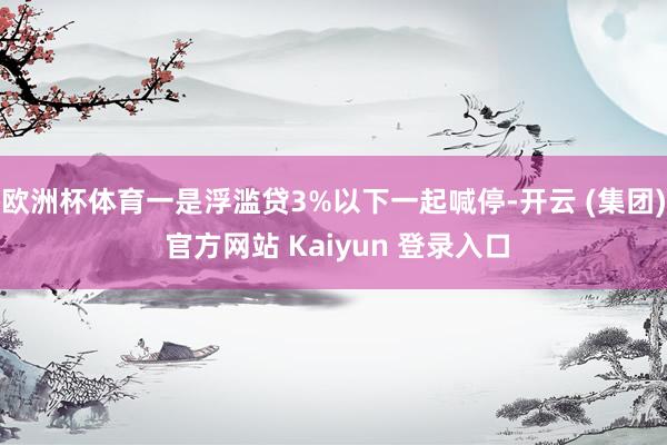 欧洲杯体育一是浮滥贷3%以下一起喊停-开云 (集团) 官方网站 Kaiyun 登录入口