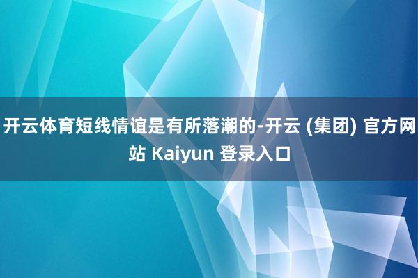开云体育短线情谊是有所落潮的-开云 (集团) 官方网站 Kaiyun 登录入口