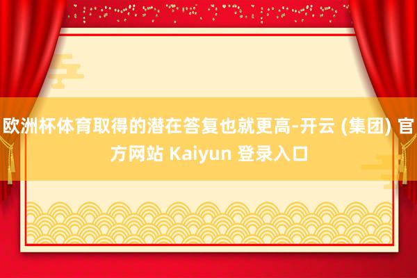 欧洲杯体育取得的潜在答复也就更高-开云 (集团) 官方网站 Kaiyun 登录入口