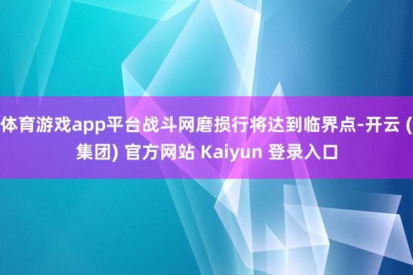 体育游戏app平台战斗网磨损行将达到临界点-开云 (集团) 官方网站 Kaiyun 登录入口