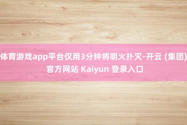 体育游戏app平台仅用3分钟将明火扑灭-开云 (集团) 官方网站 Kaiyun 登录入口