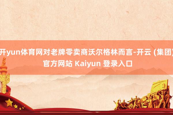 开yun体育网对老牌零卖商沃尔格林而言-开云 (集团) 官方网站 Kaiyun 登录入口