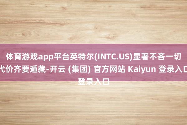 体育游戏app平台英特尔(INTC.US)显著不吝一切代价齐要遁藏-开云 (集团) 官方网站 Kaiyun 登录入口