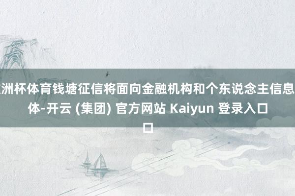 欧洲杯体育钱塘征信将面向金融机构和个东说念主信息主体-开云 (集团) 官方网站 Kaiyun 登录入口